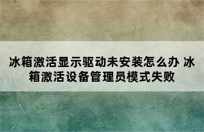 冰箱激活显示驱动未安装怎么办 冰箱激活设备管理员模式失败